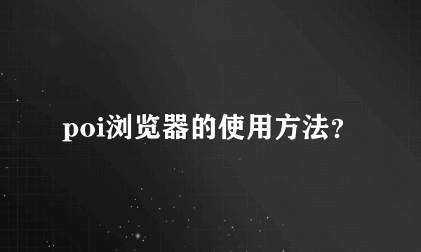 poi浏览器的使用方法？