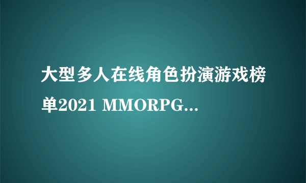 大型多人在线角色扮演游戏榜单2021 MMORPG游戏推荐