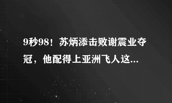 9秒98！苏炳添击败谢震业夺冠，他配得上亚洲飞人这个称号吗？