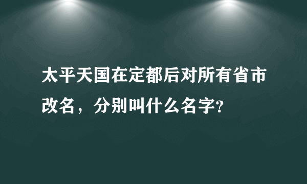 太平天国在定都后对所有省市改名，分别叫什么名字？