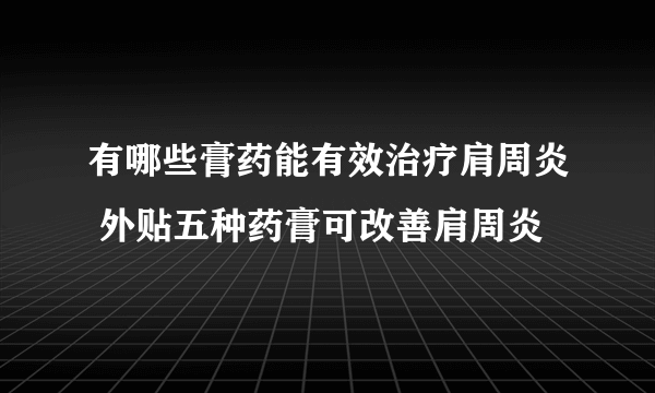 有哪些膏药能有效治疗肩周炎 外贴五种药膏可改善肩周炎