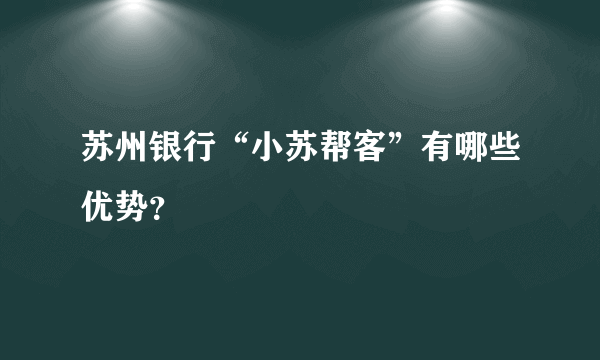 苏州银行“小苏帮客”有哪些优势？