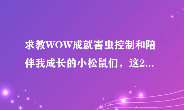 求教WOW成就害虫控制和陪伴我成长的小松鼠们，这2个的怎么做