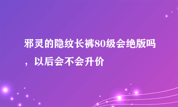 邪灵的隐纹长裤80级会绝版吗，以后会不会升价