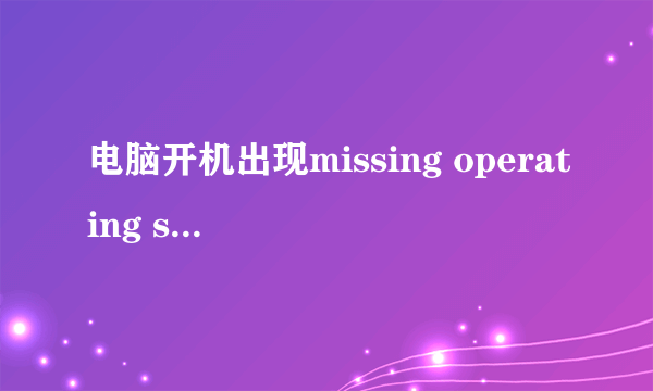 电脑开机出现missing operating system?为什么?