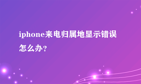 iphone来电归属地显示错误怎么办？