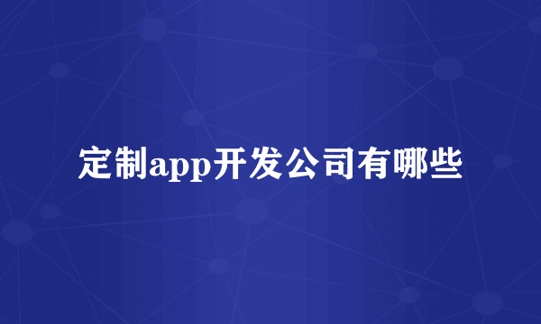 定制app开发公司有哪些