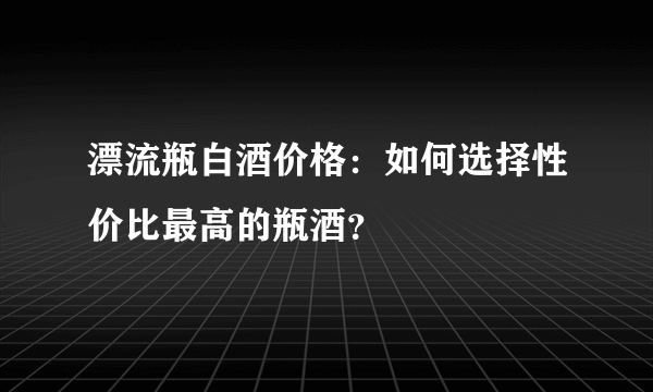 漂流瓶白酒价格：如何选择性价比最高的瓶酒？