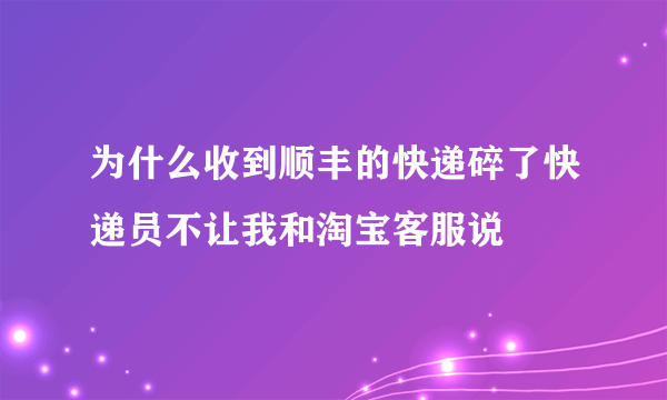 为什么收到顺丰的快递碎了快递员不让我和淘宝客服说