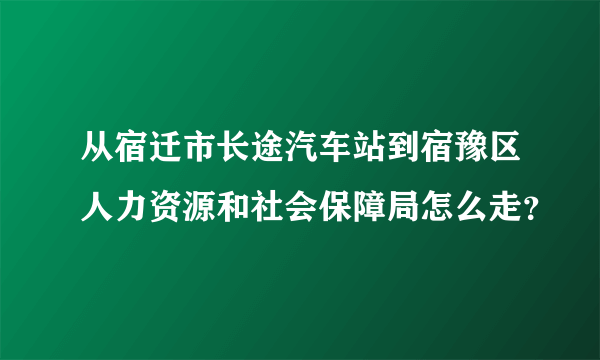 从宿迁市长途汽车站到宿豫区人力资源和社会保障局怎么走？