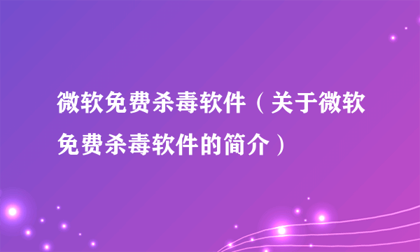 微软免费杀毒软件（关于微软免费杀毒软件的简介）