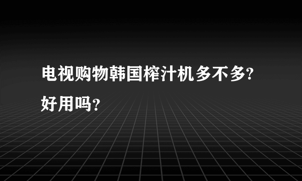 电视购物韩国榨汁机多不多?好用吗？