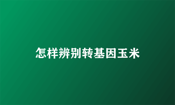 怎样辨别转基因玉米