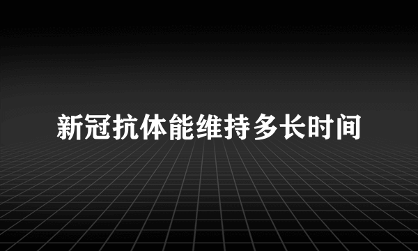 新冠抗体能维持多长时间