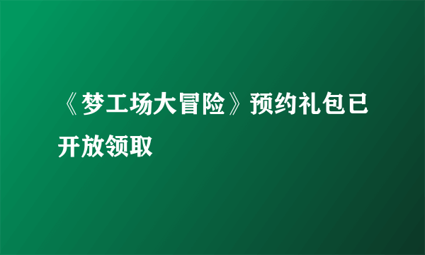 《梦工场大冒险》预约礼包已开放领取