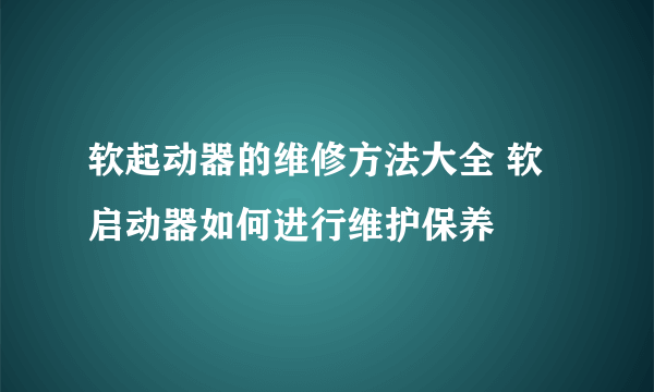 软起动器的维修方法大全 软启动器如何进行维护保养