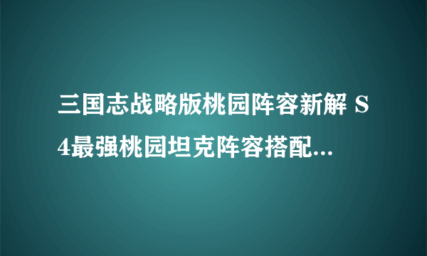 三国志战略版桃园阵容新解 S4最强桃园坦克阵容搭配推荐,三国志战略版手游技巧