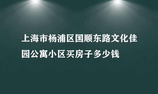 上海市杨浦区国顺东路文化佳园公寓小区买房子多少钱