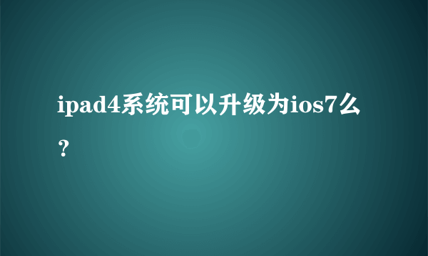 ipad4系统可以升级为ios7么？