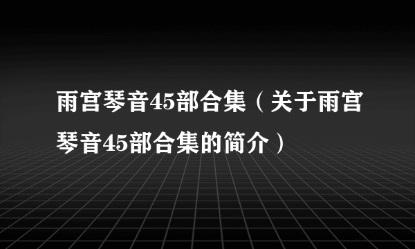 雨宫琴音45部合集（关于雨宫琴音45部合集的简介）