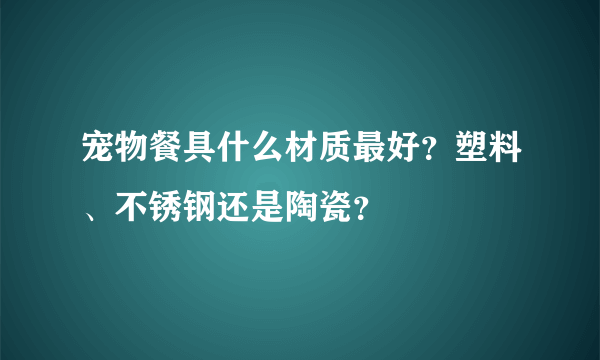 宠物餐具什么材质最好？塑料、不锈钢还是陶瓷？