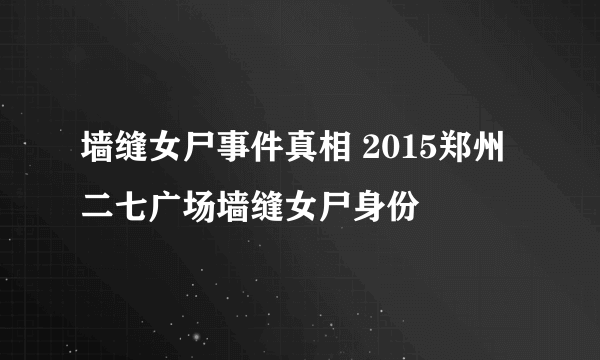 墙缝女尸事件真相 2015郑州二七广场墙缝女尸身份