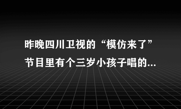 昨晚四川卫视的“模仿来了”节目里有个三岁小孩子唱的那首英文歌叫什么名字。知道的告诉我。谢谢哦！