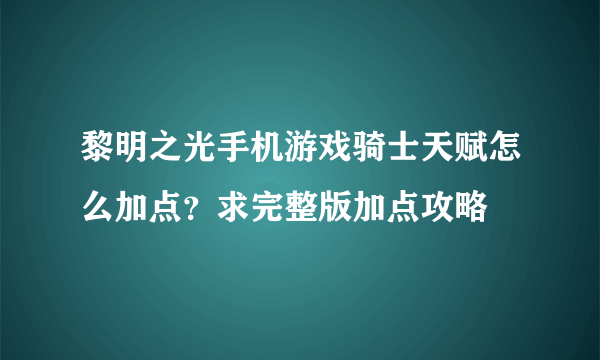 黎明之光手机游戏骑士天赋怎么加点？求完整版加点攻略