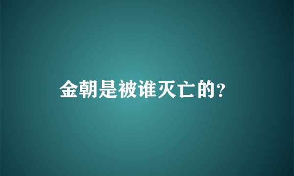 金朝是被谁灭亡的？