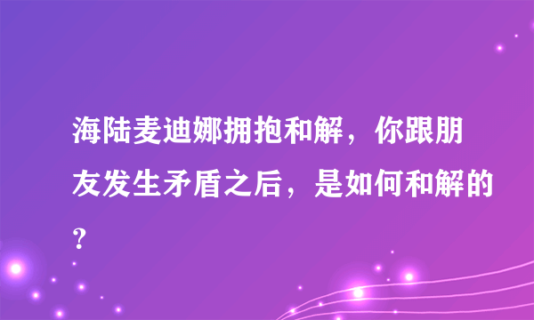 海陆麦迪娜拥抱和解，你跟朋友发生矛盾之后，是如何和解的？