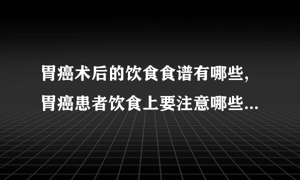 胃癌术后的饮食食谱有哪些,胃癌患者饮食上要注意哪些,胃癌术后饮食应如何调整呢