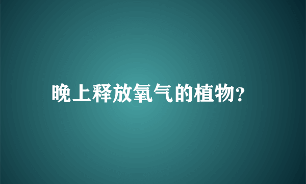 晚上释放氧气的植物？