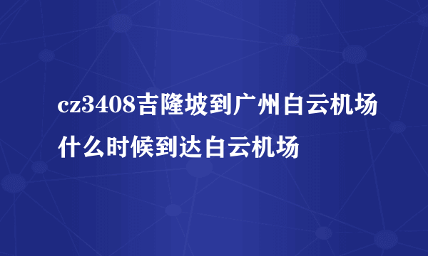 cz3408吉隆坡到广州白云机场什么时候到达白云机场