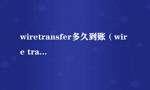 wiretransfer多久到账（wire transfer）