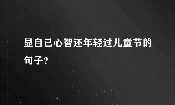 显自己心智还年轻过儿童节的句子？