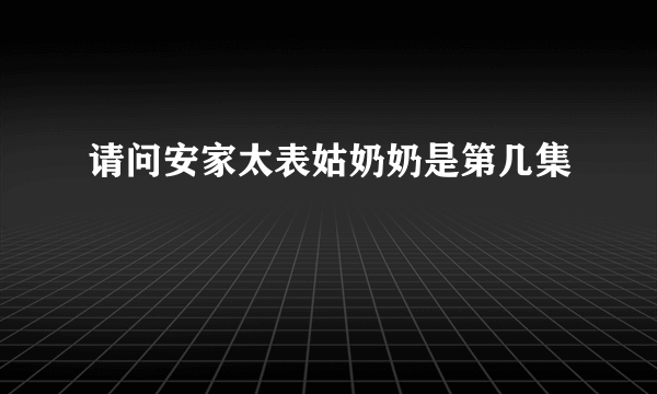 请问安家太表姑奶奶是第几集