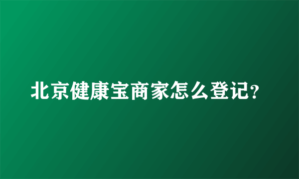 北京健康宝商家怎么登记？