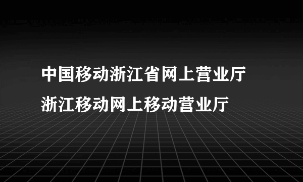 中国移动浙江省网上营业厅 浙江移动网上移动营业厅