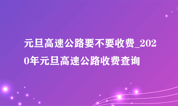 元旦高速公路要不要收费_2020年元旦高速公路收费查询