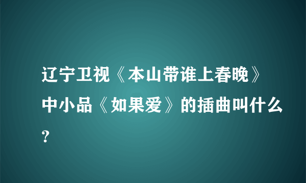 辽宁卫视《本山带谁上春晚》中小品《如果爱》的插曲叫什么？