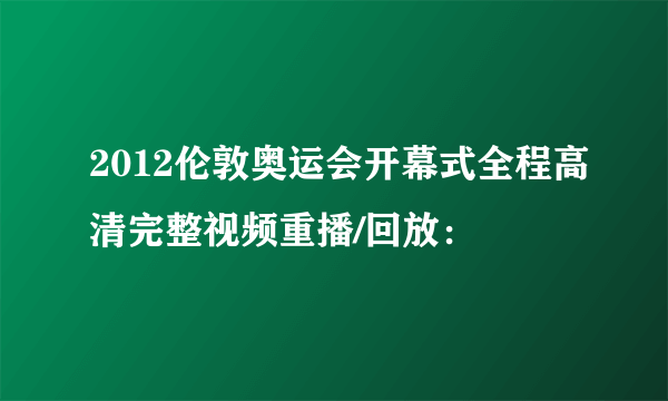 2012伦敦奥运会开幕式全程高清完整视频重播/回放：