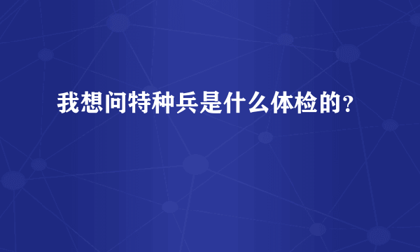 我想问特种兵是什么体检的？