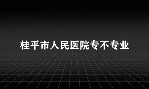 桂平市人民医院专不专业