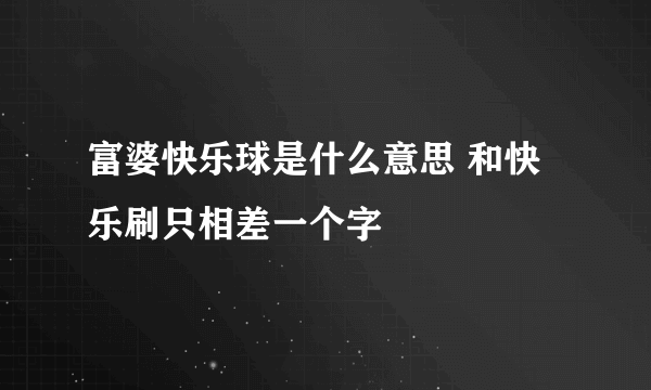 富婆快乐球是什么意思 和快乐刷只相差一个字