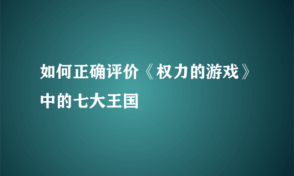 如何正确评价《权力的游戏》中的七大王国