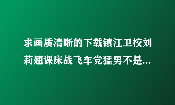 求画质清晰的下载镇江卫校刘莉翘课床战飞车党猛男不是吹的种子的网址好东西大家分享