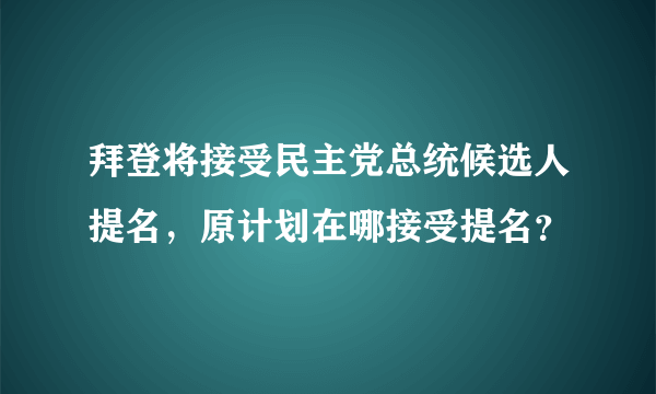 拜登将接受民主党总统候选人提名，原计划在哪接受提名？