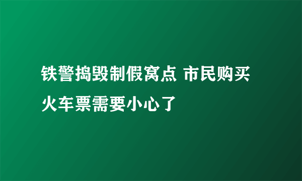 铁警捣毁制假窝点 市民购买火车票需要小心了