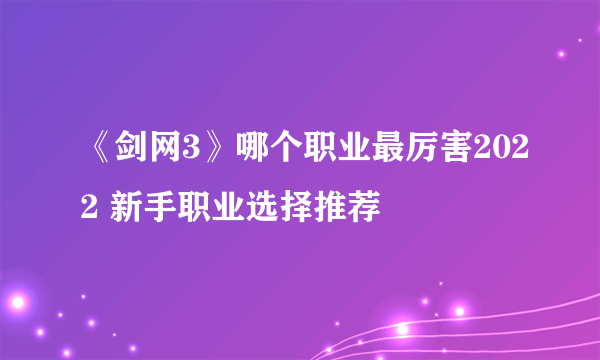 《剑网3》哪个职业最厉害2022 新手职业选择推荐