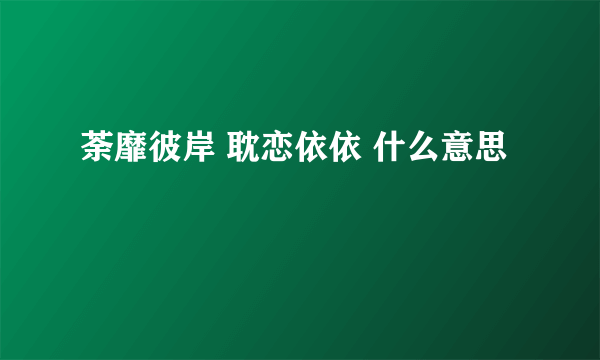 荼靡彼岸 耽恋依依 什么意思